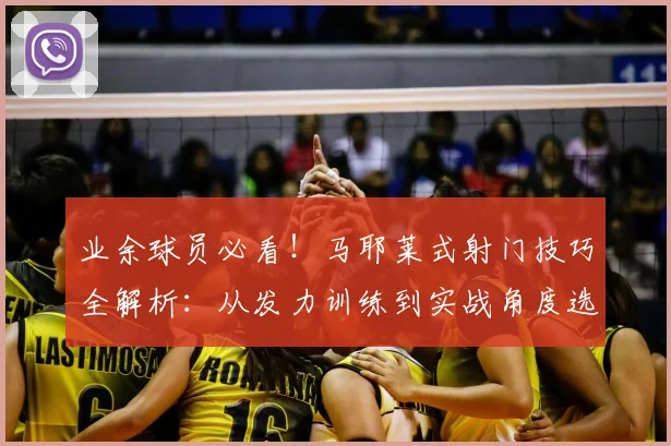 业余球员必看！马耶莱式射门技巧全解析：从发力训练到实战角度选择