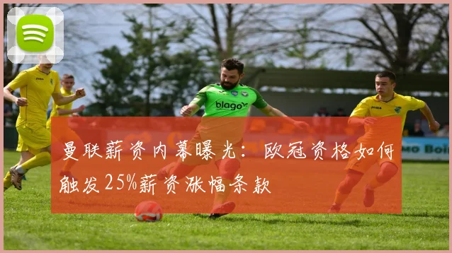 曼联薪资内幕曝光：欧冠资格如何触发25%薪资涨幅条款