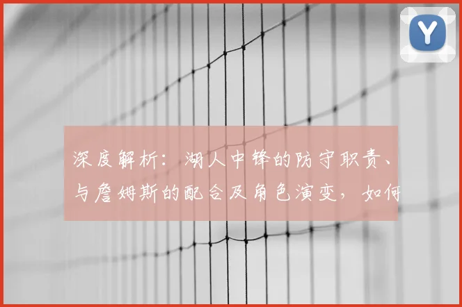深度解析:湖人中锋的防守职责、与詹姆斯的配合及角色演变,如何决定比赛走向