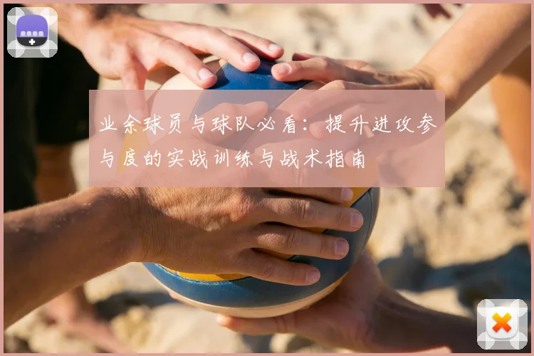 业余球员与球队必看:提升进攻参与度的实战训练与战术指南