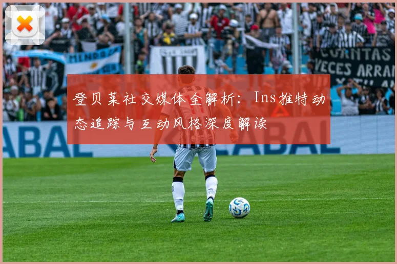 登贝莱社交媒体全解析：Ins推特动态追踪与互动风格深度解读