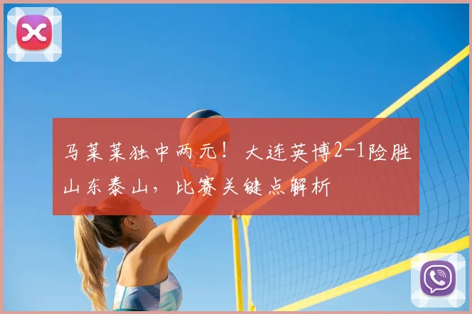 马莱莱独中两元!大连英博2-1险胜山东泰山,比赛关键点解析