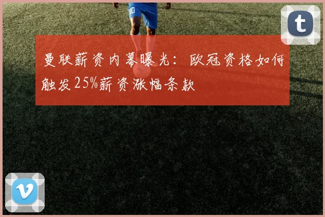 曼联薪资内幕曝光：欧冠资格如何触发25%薪资涨幅条款