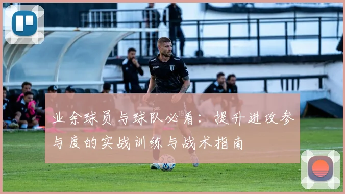 业余球员与球队必看：提升进攻参与度的实战训练与战术指南