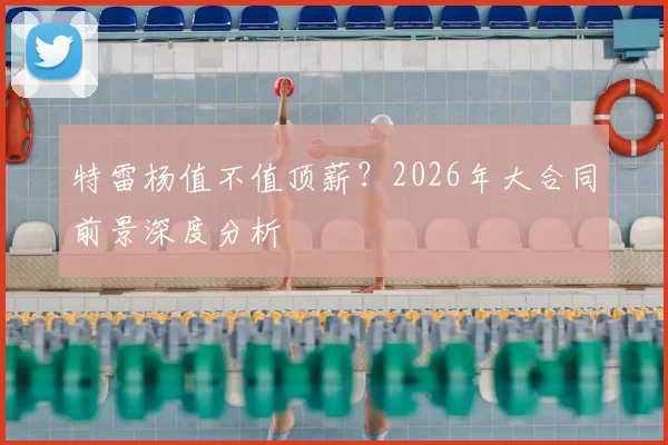 特雷杨值不值顶薪？2026年大合同前景深度分析