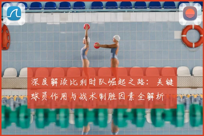 深度解读比利时队崛起之路：关键球员作用与战术制胜因素全解析