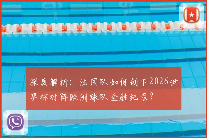 深度解析:法国队如何创下2026世界杯对阵欧洲球队全胜纪录?