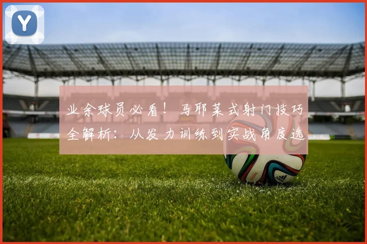 业余球员必看！马耶莱式射门技巧全解析：从发力训练到实战角度选择