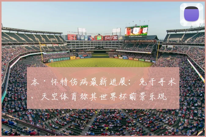 本·怀特伤病最新进展:免于手术,天空体育称其世界杯前景乐观