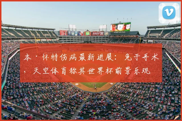 本·怀特伤病最新进展：免于手术，天空体育称其世界杯前景乐观