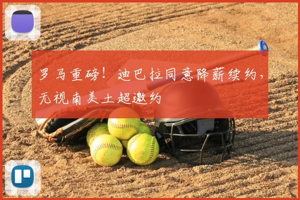 罗马重磅！迪巴拉同意降薪续约，无视南美土超邀约